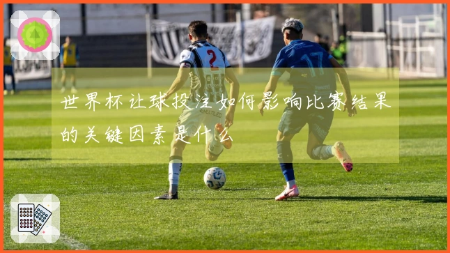 世界杯让球投注如何影响比赛结果的关键因素是什么