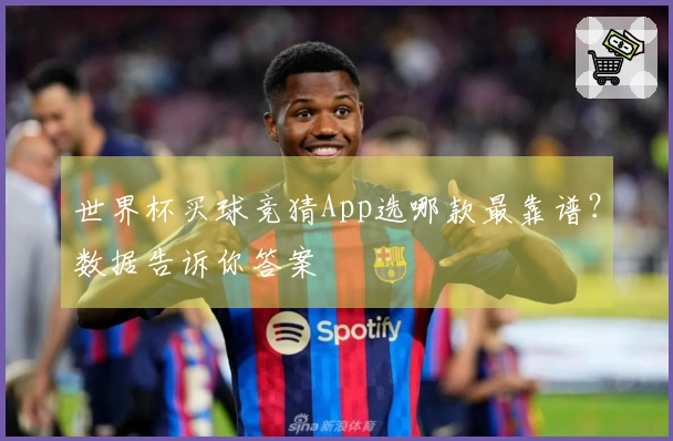 世界杯买球竞猜App选哪款最靠谱？数据告诉你答案