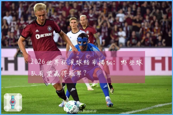 2026世界杯滚球赔率揭秘：哪些球队有望赢得冠军？
