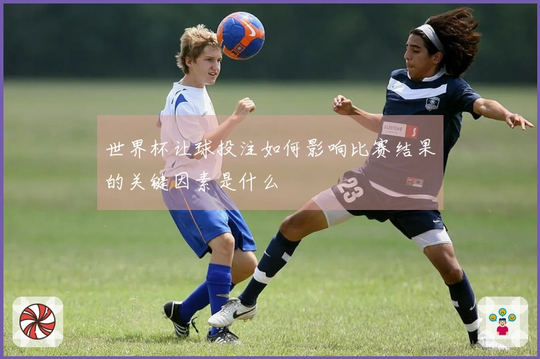 世界杯让球投注如何影响比赛结果的关键因素是什么