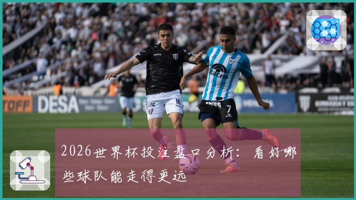 2026世界杯投注盘口分析：看好哪些球队能走得更远