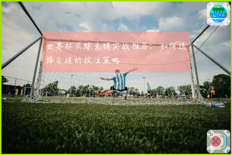 世界杯买球竞猜实战推荐：如何选择合适的投注策略