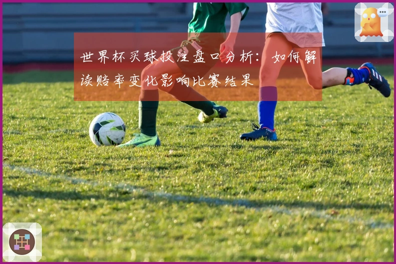 世界杯买球投注盘口分析：如何解读赔率变化影响比赛结果
