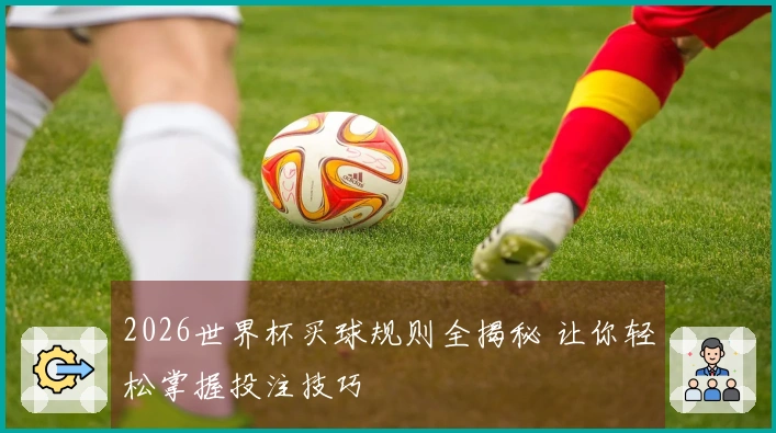 2026世界杯买球规则全揭秘 让你轻松掌握投注技巧