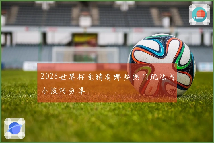 2026世界杯竞猜有哪些热门玩法与小技巧分享