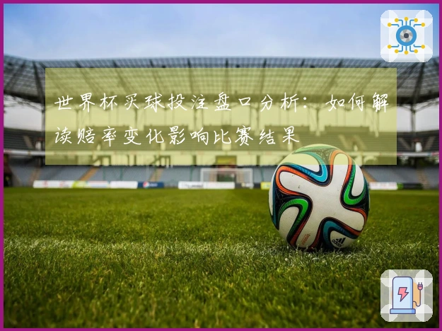 世界杯买球投注盘口分析：如何解读赔率变化影响比赛结果
