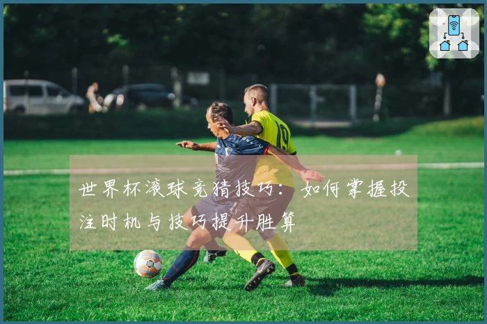 世界杯滚球竞猜技巧：如何掌握投注时机与技巧提升胜算