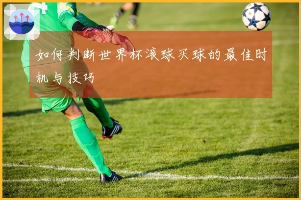 如何判断世界杯滚球买球的最佳时机与技巧