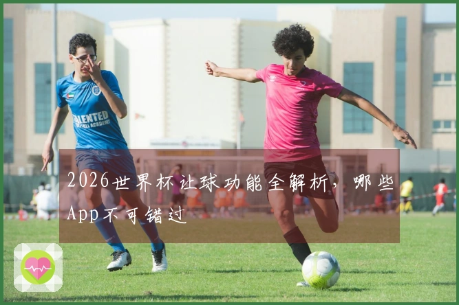 2026世界杯让球功能全解析，哪些App不可错过