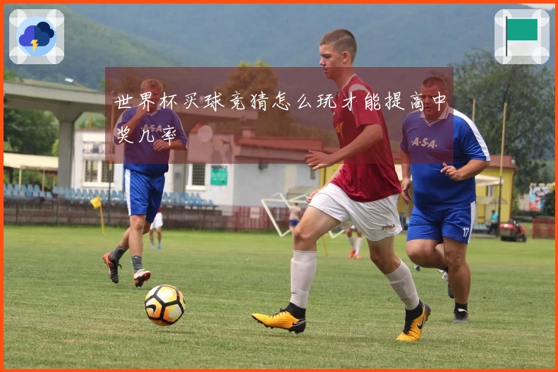 世界杯买球竞猜怎么玩才能提高中奖几率