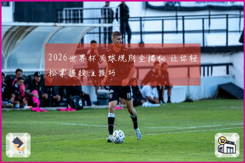 2026世界杯买球规则全揭秘 让你轻松掌握投注技巧