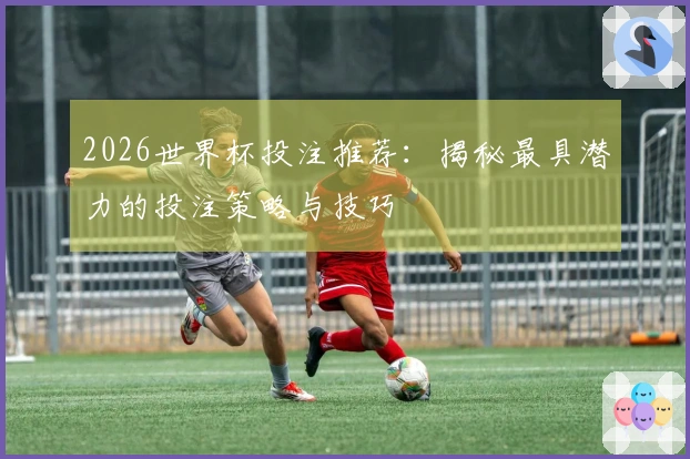 2026世界杯投注推荐：揭秘最具潜力的投注策略与技巧