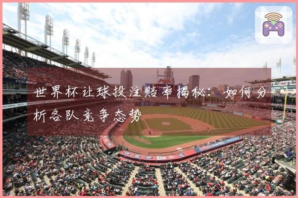 世界杯让球投注赔率揭秘：如何分析各队竞争态势