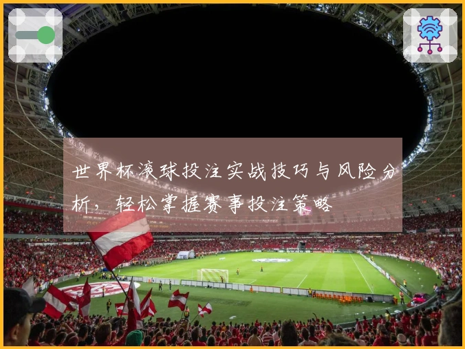 世界杯滚球投注实战技巧与风险分析，轻松掌握赛事投注策略