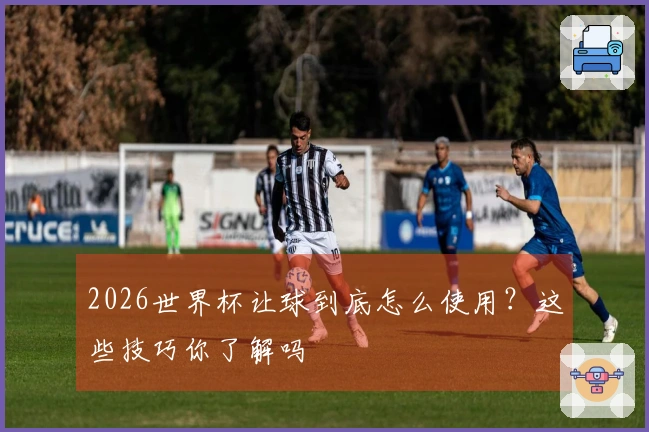 2026世界杯让球到底怎么使用？这些技巧你了解吗