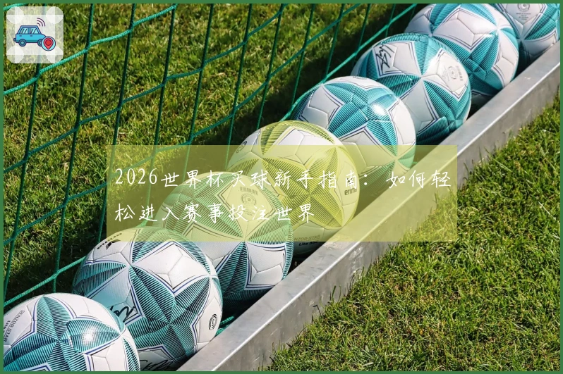 2026世界杯买球新手指南：如何轻松进入赛事投注世界