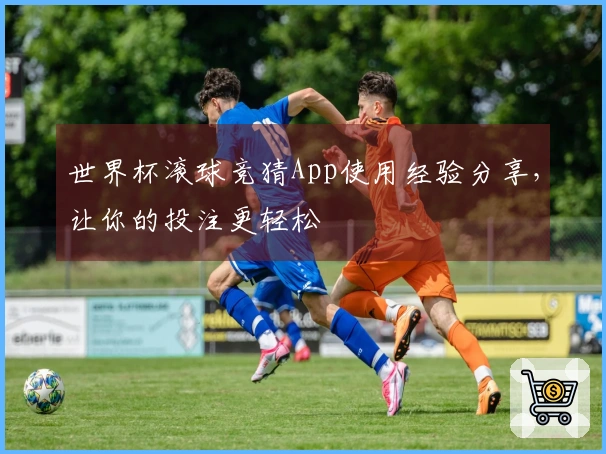 世界杯滚球竞猜App使用经验分享，让你的投注更轻松