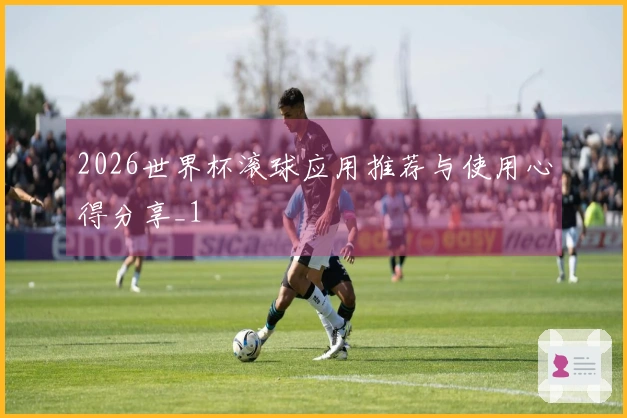 2026世界杯滚球应用推荐与使用心得分享_1