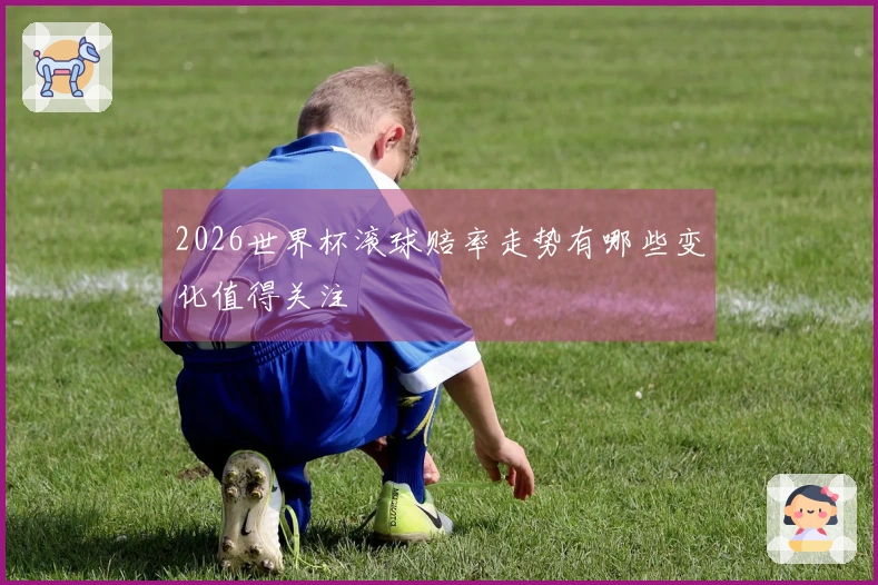 2026世界杯滚球赔率走势有哪些变化值得关注