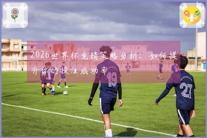 2026世界杯竞猜策略分析：如何提升你的投注成功率