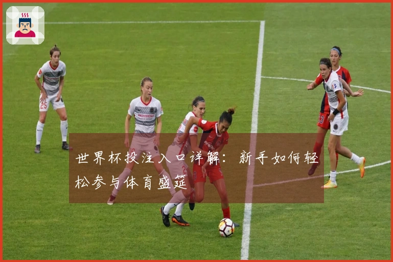 世界杯投注入口详解：新手如何轻松参与体育盛筵