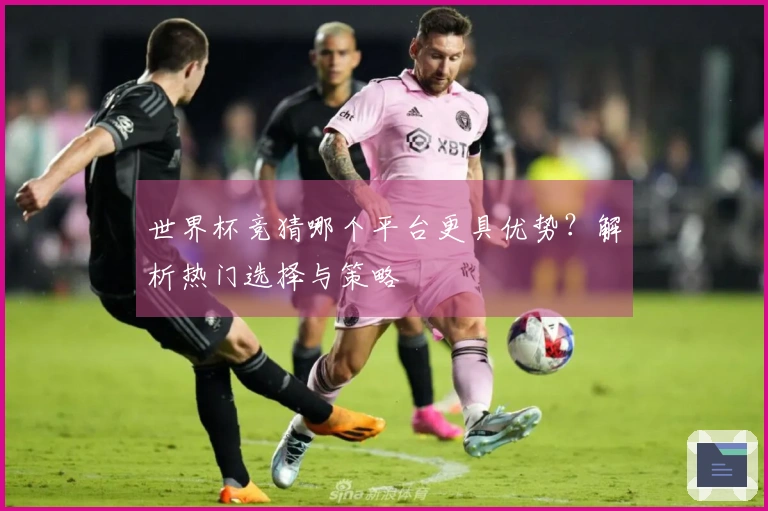 世界杯竞猜哪个平台更具优势？解析热门选择与策略