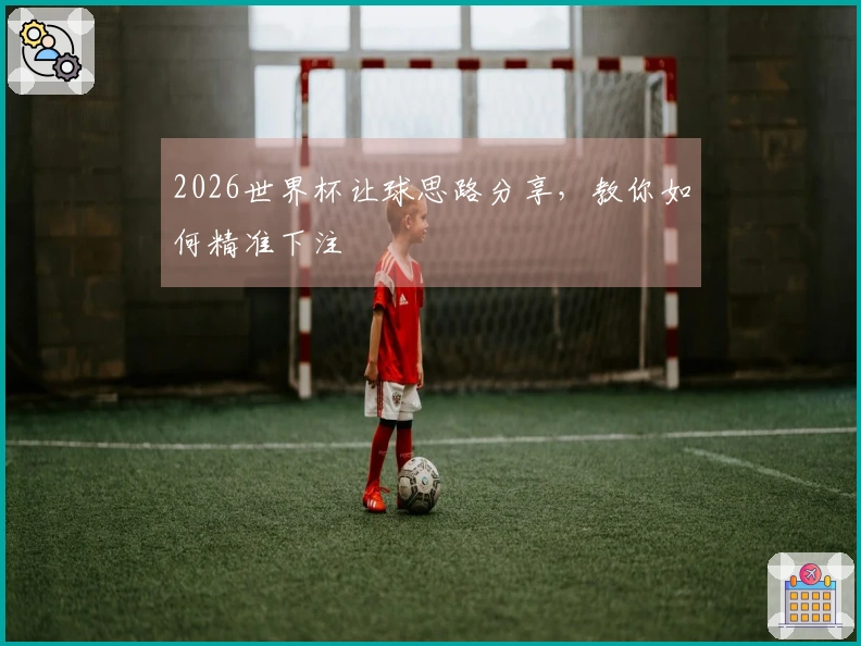 2026世界杯让球思路分享,教你如何精准下注