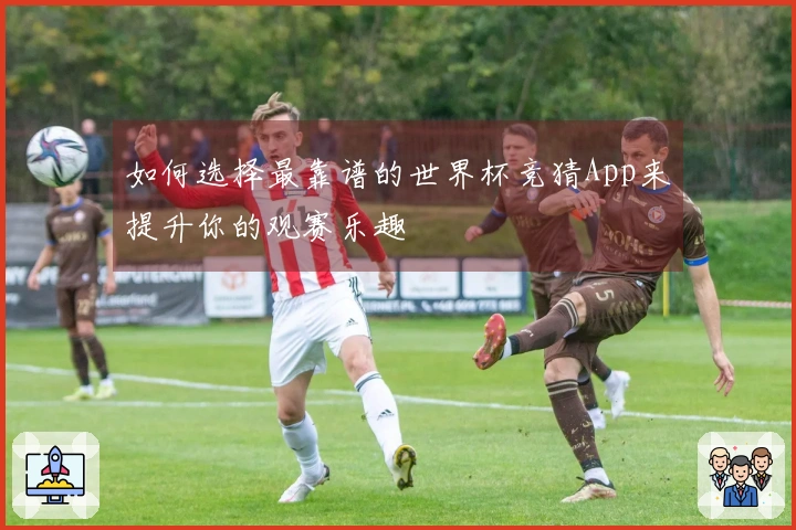 如何选择最靠谱的世界杯竞猜App来提升你的观赛乐趣