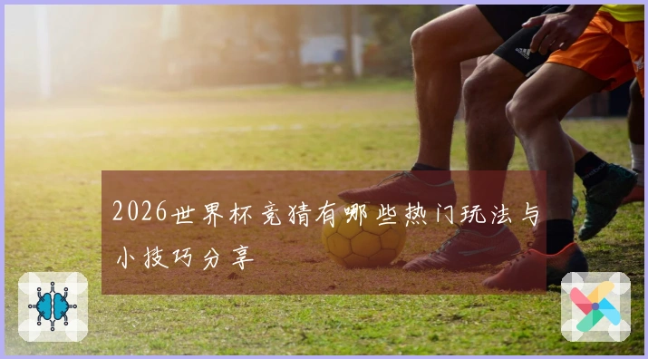 2026世界杯竞猜有哪些热门玩法与小技巧分享