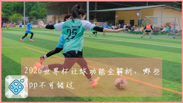 2026世界杯让球功能全解析，哪些App不可错过
