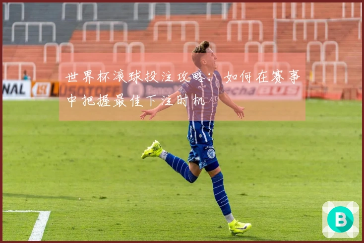 世界杯滚球投注攻略：如何在赛事中把握最佳下注时机