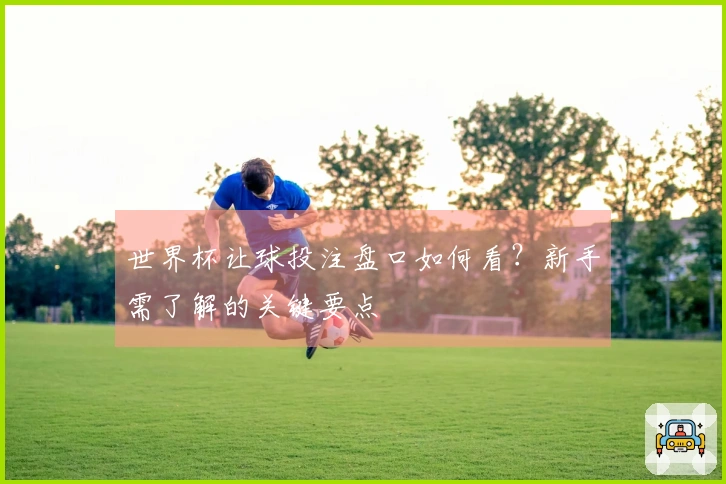 世界杯让球投注盘口如何看？新手需了解的关键要点