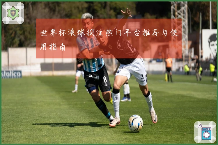 世界杯滚球投注热门平台推荐与使用指南