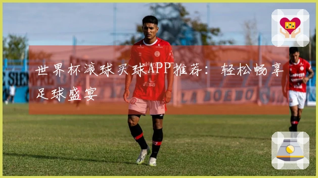 世界杯滚球买球APP推荐：轻松畅享足球盛宴
