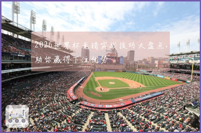 2026世界杯竞猜实战技巧大盘点，助你赢得下注优势