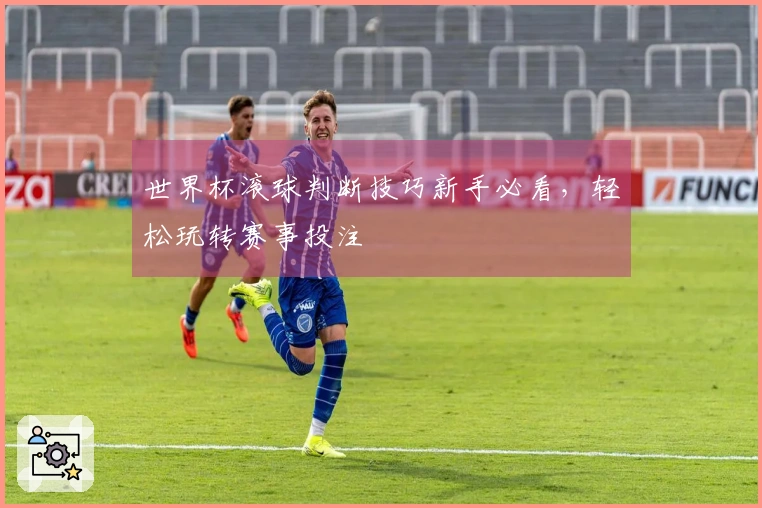 世界杯滚球判断技巧新手必看，轻松玩转赛事投注