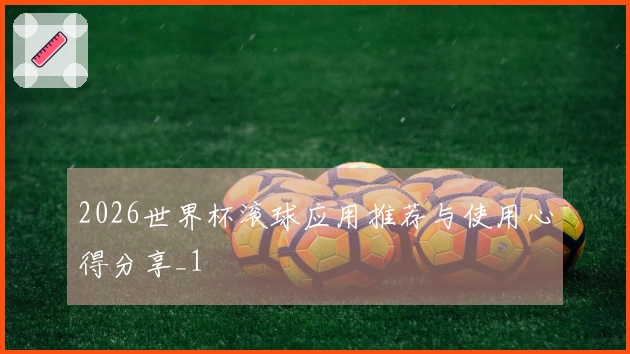 2026世界杯滚球应用推荐与使用心得分享_1