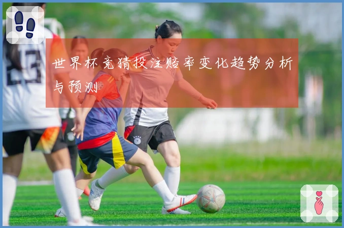 世界杯竞猜投注赔率变化趋势分析与预测