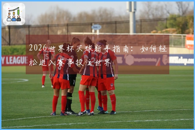 2026世界杯买球新手指南：如何轻松进入赛事投注世界