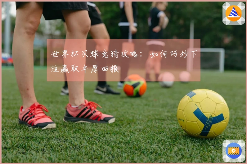 世界杯买球竞猜攻略：如何巧妙下注赢取丰厚回报