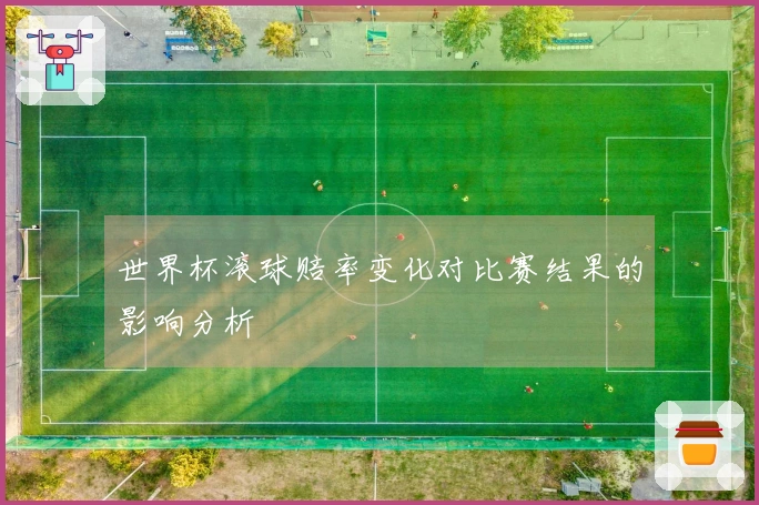 世界杯滚球赔率变化对比赛结果的影响分析