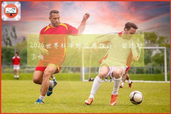 2026世界杯滚球应用推荐，你选对了吗