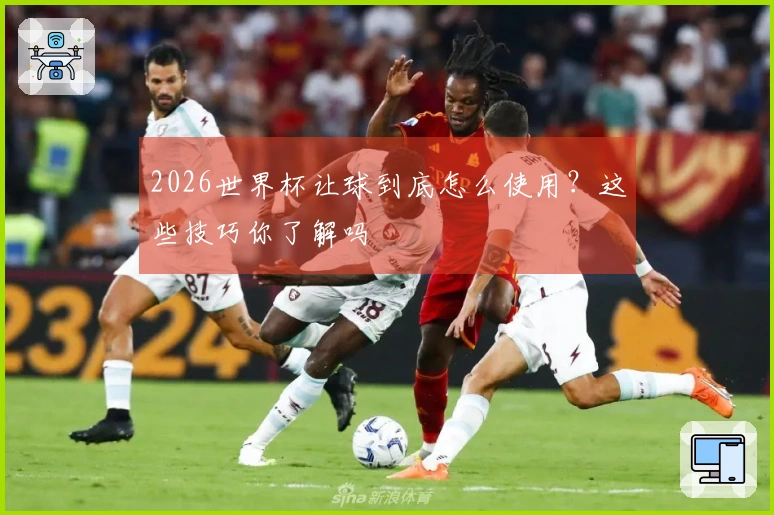 2026世界杯让球到底怎么使用？这些技巧你了解吗