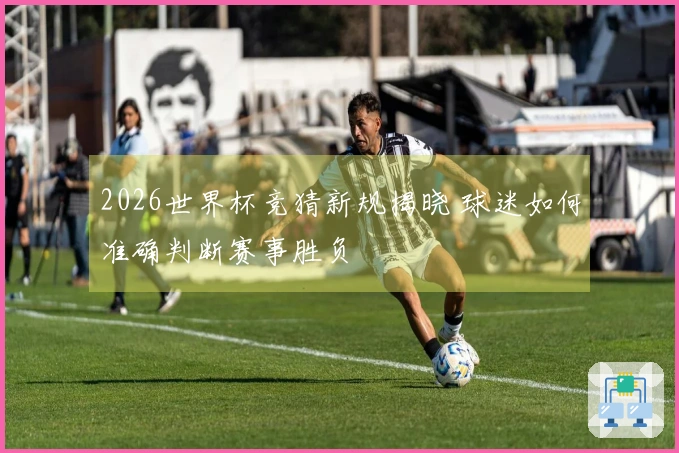 2026世界杯竞猜新规揭晓 球迷如何准确判断赛事胜负