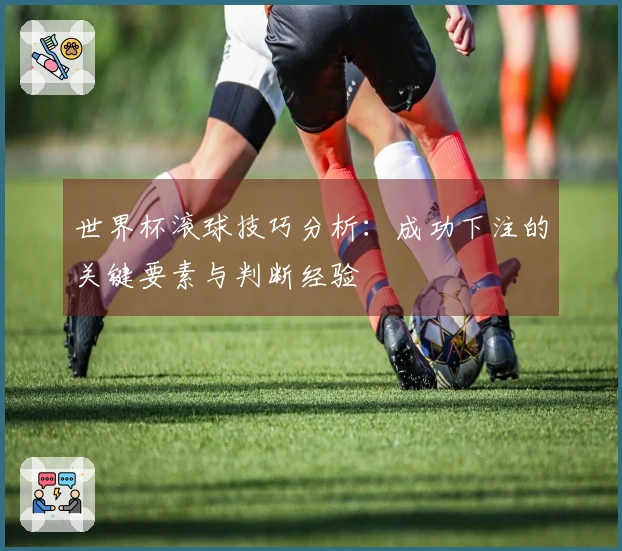世界杯滚球技巧分析：成功下注的关键要素与判断经验
