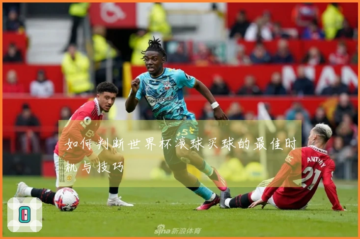 如何判断世界杯滚球买球的最佳时机与技巧