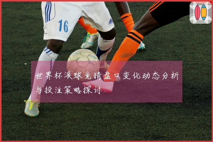 世界杯滚球竞猜盘口变化动态分析与投注策略探讨