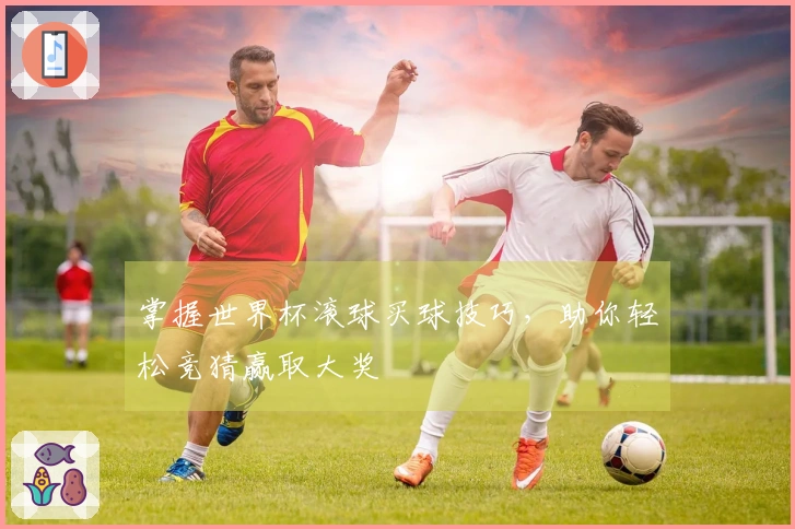 掌握世界杯滚球买球技巧，助你轻松竞猜赢取大奖