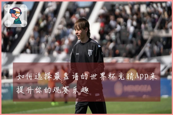 如何选择最靠谱的世界杯竞猜App来提升你的观赛乐趣