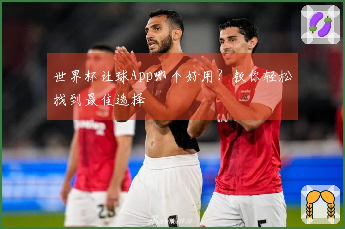 世界杯让球App哪个好用？教你轻松找到最佳选择